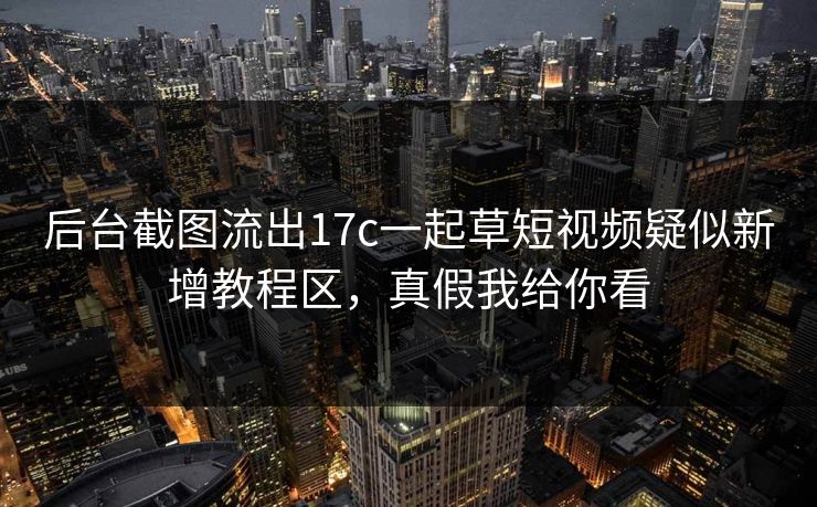 后台截图流出17c一起草短视频疑似新增教程区，真假我给你看