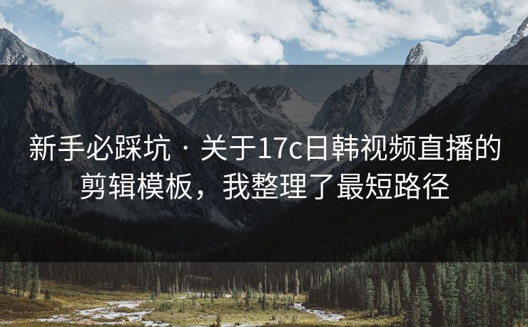 新手必踩坑 · 关于17c日韩视频直播的剪辑模板，我整理了最短路径