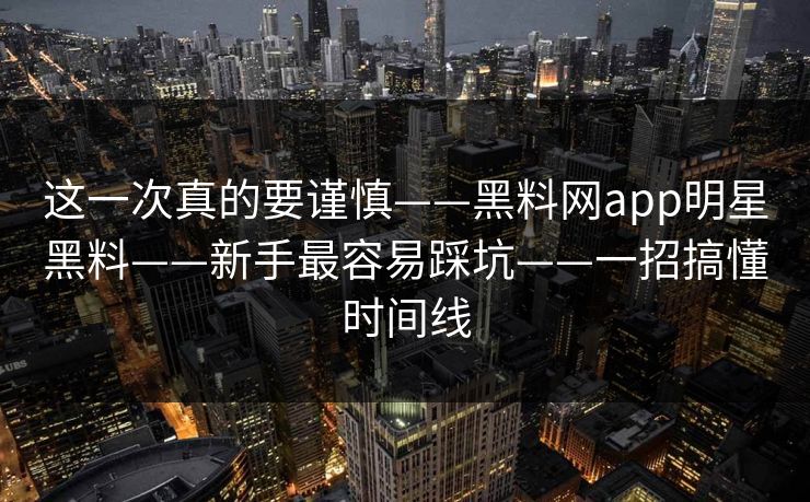 这一次真的要谨慎——黑料网app明星黑料——新手最容易踩坑——一招搞懂时间线