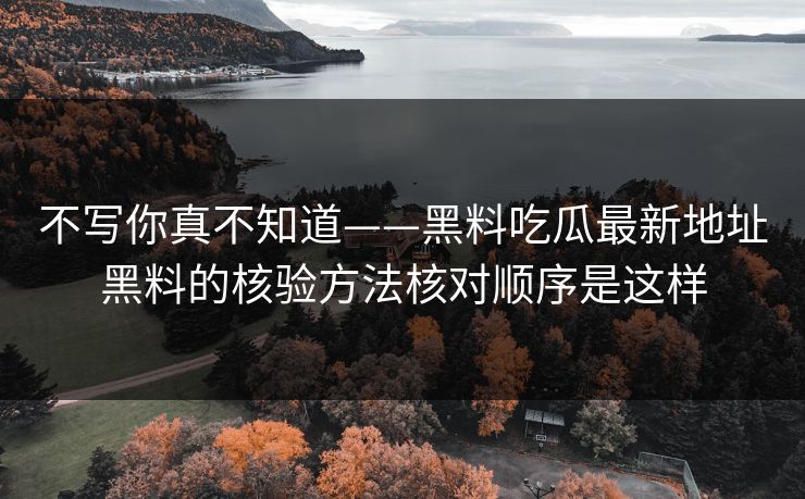 不写你真不知道——黑料吃瓜最新地址黑料的核验方法核对顺序是这样