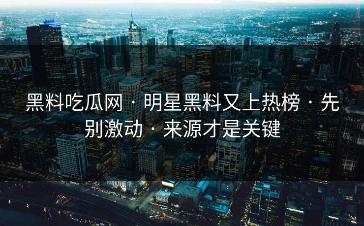 黑料吃瓜网 · 明星黑料又上热榜 · 先别激动 · 来源才是关键