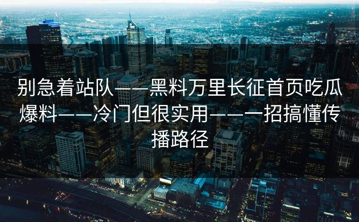 别急着站队——黑料万里长征首页吃瓜爆料——冷门但很实用——一招搞懂传播路径