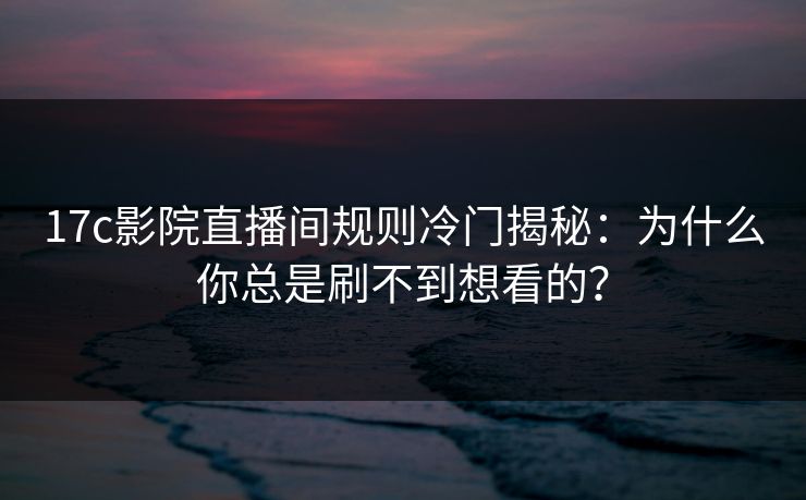 17c影院直播间规则冷门揭秘：为什么你总是刷不到想看的？