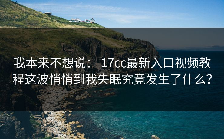 我本来不想说： 17cc最新入口视频教程这波悄悄到我失眠究竟发生了什么？