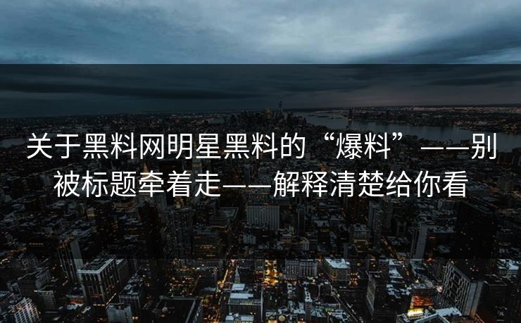 关于黑料网明星黑料的“爆料”——别被标题牵着走——解释清楚给你看