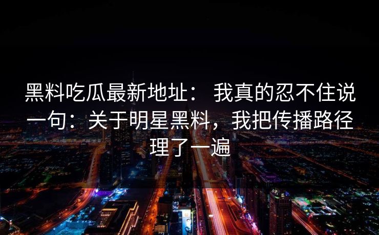黑料吃瓜最新地址: 我真的忍不住说一句:关于明星黑料,我把传播路径理了一遍 黑料吃瓜最新地址: 我真的忍不住说一句:关于明星黑料,我把传播路径理了一遍