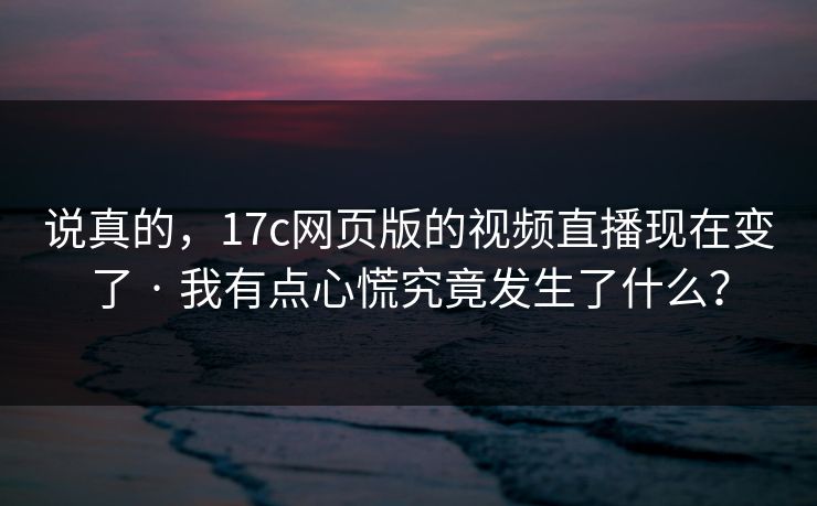 说真的，17c网页版的视频直播现在变了 · 我有点心慌究竟发生了什么？