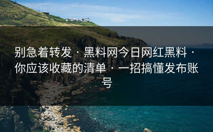 别急着转发 · 黑料网今日网红黑料 · 你应该收藏的清单 · 一招搞懂发布账号