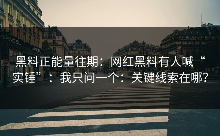 黑料正能量往期：网红黑料有人喊“实锤”：我只问一个：关键线索在哪？