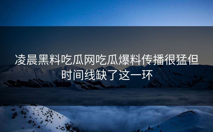 凌晨黑料吃瓜网吃瓜爆料传播很猛但时间线缺了这一环