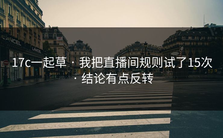 17c一起草 · 我把直播间规则试了15次 · 结论有点反转