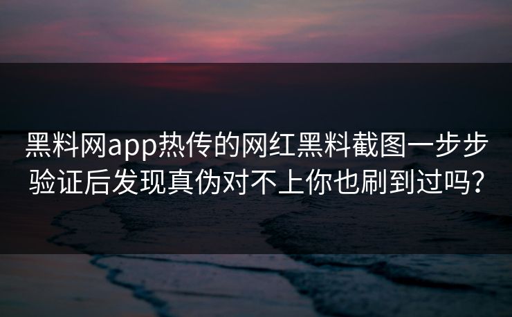 黑料网app热传的网红黑料截图一步步验证后发现真伪对不上你也刷到过吗？