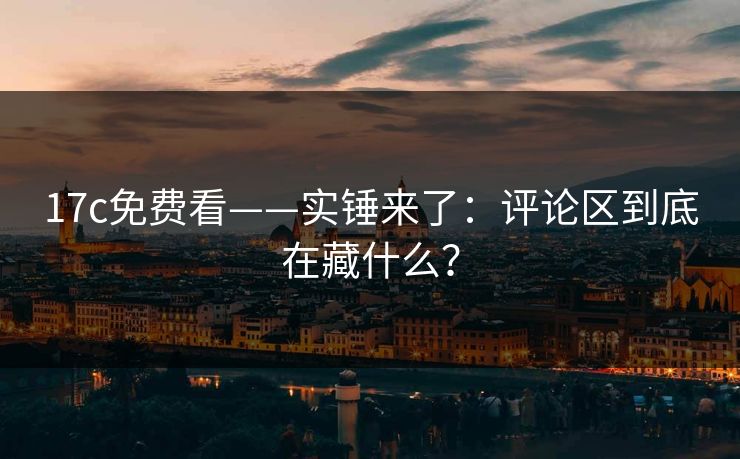 17c免费看——实锤来了：评论区到底在藏什么？