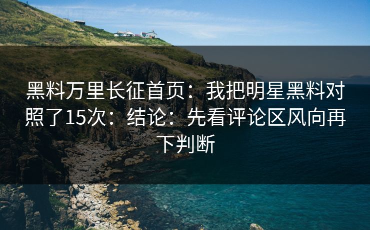 黑料万里长征首页：我把明星黑料对照了15次：结论：先看评论区风向再下判断