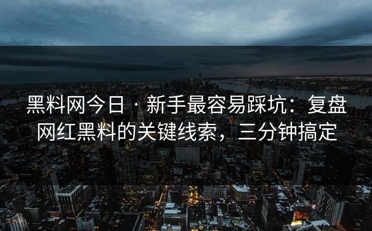 黑料网今日 · 新手最容易踩坑：复盘网红黑料的关键线索，三分钟搞定