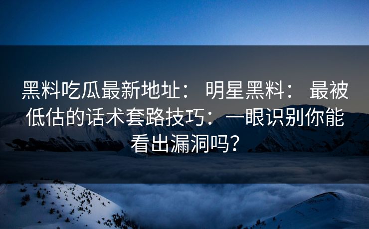 黑料吃瓜最新地址： 明星黑料： 最被低估的话术套路技巧：一眼识别你能看出漏洞吗？