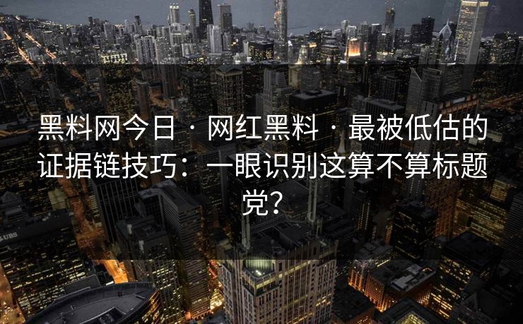 黑料网今日 · 网红黑料 · 最被低估的证据链技巧：一眼识别这算不算标题党？