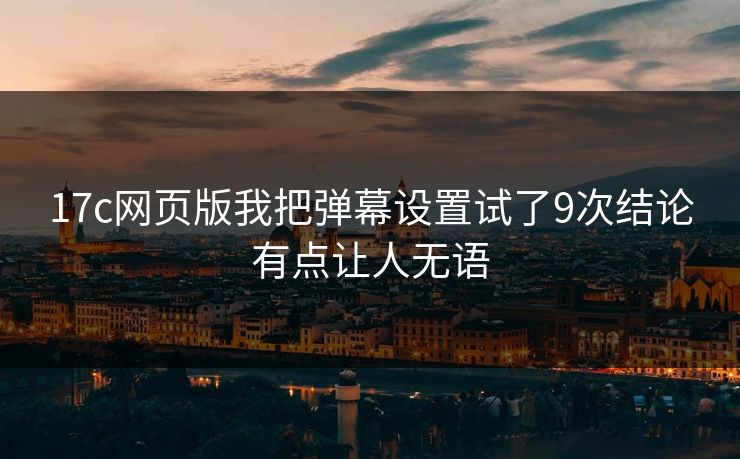 17c网页版我把弹幕设置试了9次结论有点让人无语