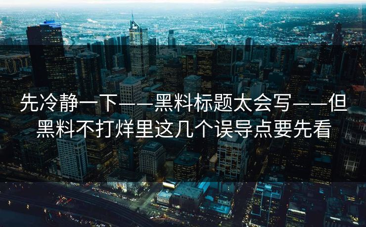 先冷静一下——黑料标题太会写——但黑料不打烊里这几个误导点要先看 先冷静一下——黑料标题太会写——但黑料不打烊里这几个误导点要先看