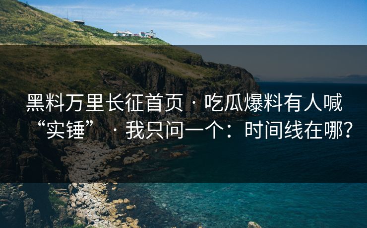 黑料万里长征首页 · 吃瓜爆料有人喊“实锤” · 我只问一个：时间线在哪？