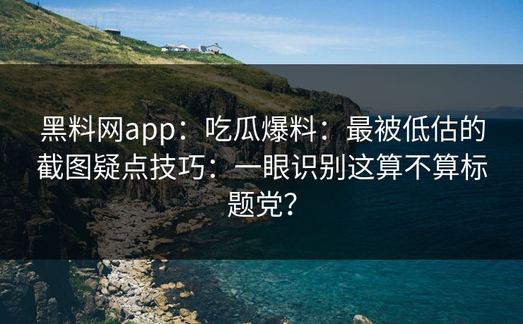 黑料网app：吃瓜爆料：最被低估的截图疑点技巧：一眼识别这算不算标题党？