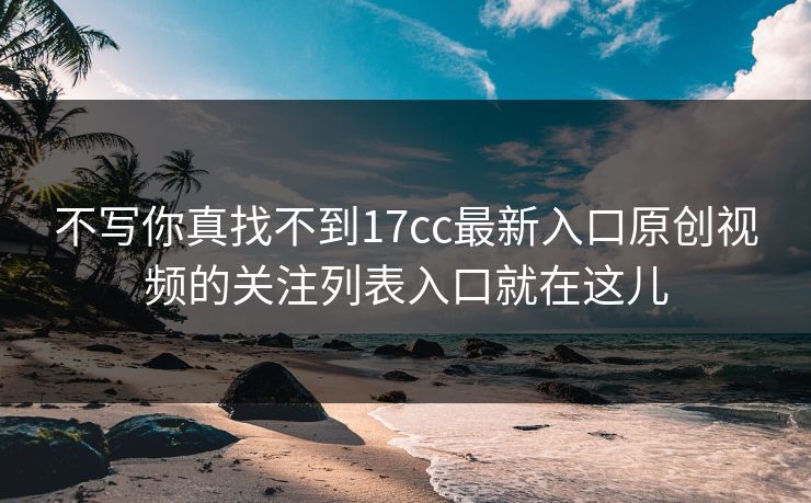 不写你真找不到17cc最新入口原创视频的关注列表入口就在这儿
