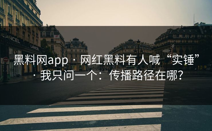 黑料网app · 网红黑料有人喊“实锤” · 我只问一个：传播路径在哪？