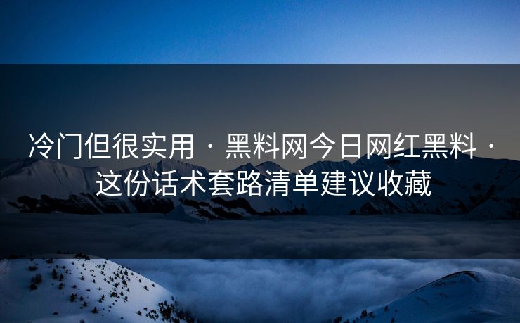 冷门但很实用 · 黑料网今日网红黑料 · 这份话术套路清单建议收藏