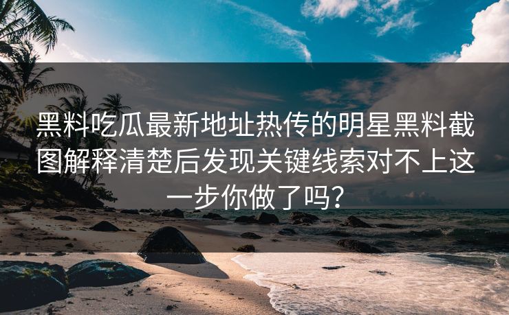 黑料吃瓜最新地址热传的明星黑料截图解释清楚后发现关键线索对不上这一步你做了吗？