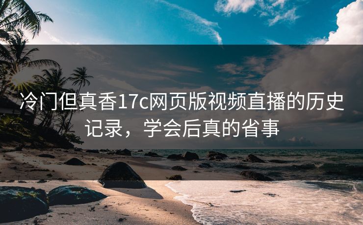 冷门但真香17c网页版视频直播的历史记录，学会后真的省事