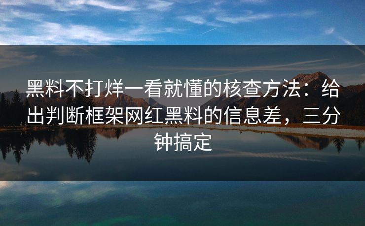 黑料不打烊一看就懂的核查方法:给出判断框架网红黑料的信息差,三分钟搞定 黑料不打烊一看就懂的核查方法:给出判断框架网红黑料的信息差,三分钟搞定