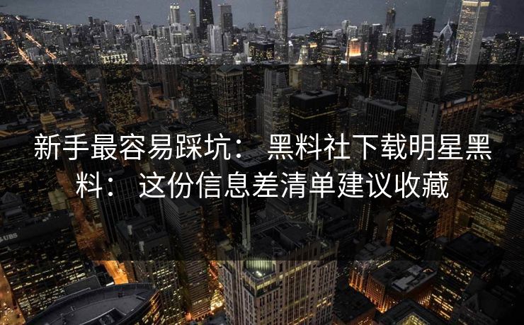 新手最容易踩坑: 黑料社下载明星黑料: 这份信息差清单建议收藏 新手最容易踩坑: 黑料社下载明星黑料: 这份信息差清单建议收藏