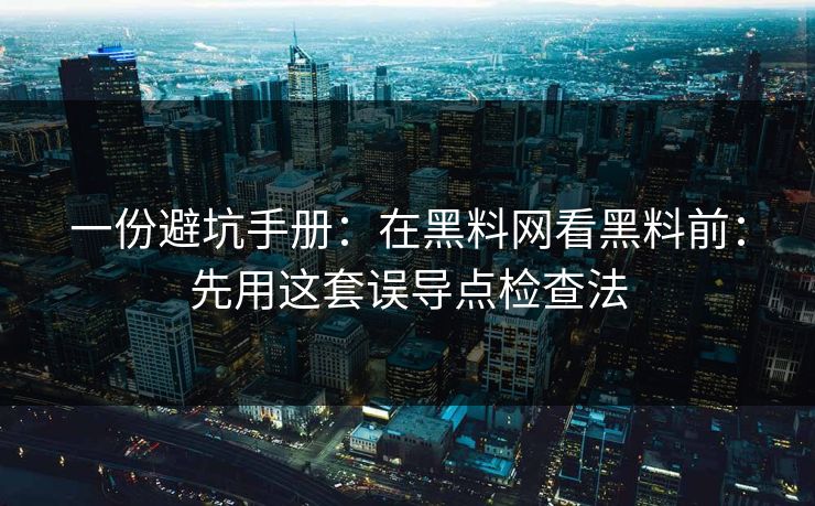 一份避坑手册：在黑料网看黑料前：先用这套误导点检查法
