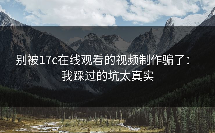 别被17c在线观看的视频制作骗了： 我踩过的坑太真实