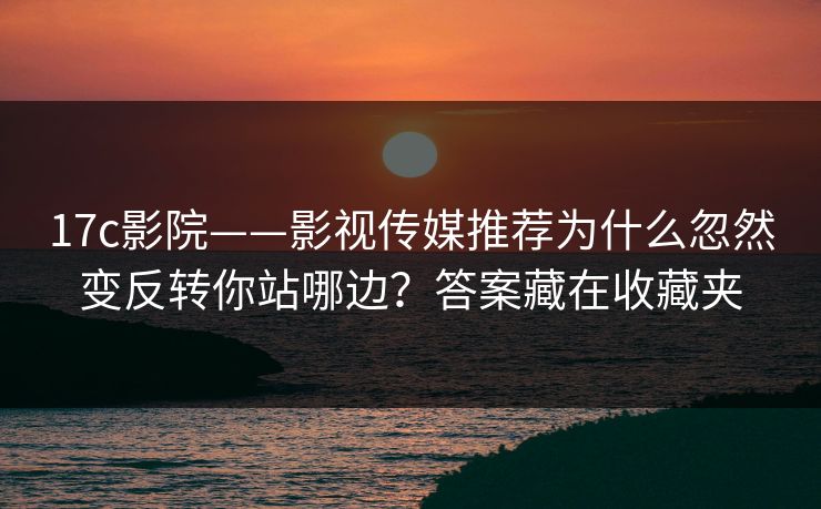 17c影院——影视传媒推荐为什么忽然变反转你站哪边?答案藏在收藏夹 17c影院——影视传媒推荐为什么忽然变反转你站哪边?答案藏在收藏夹