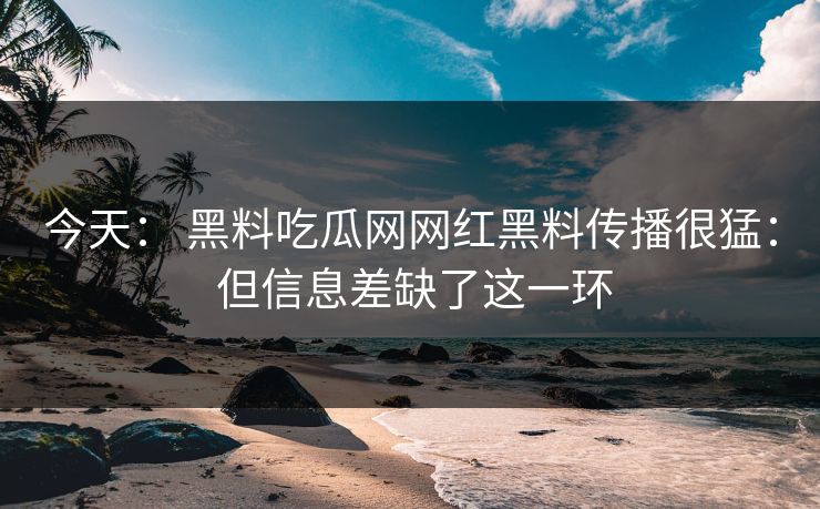今天： 黑料吃瓜网网红黑料传播很猛： 但信息差缺了这一环