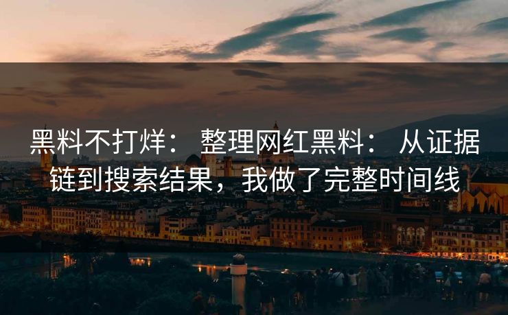 黑料不打烊： 整理网红黑料： 从证据链到搜索结果，我做了完整时间线