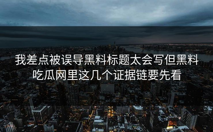 我差点被误导黑料标题太会写但黑料吃瓜网里这几个证据链要先看