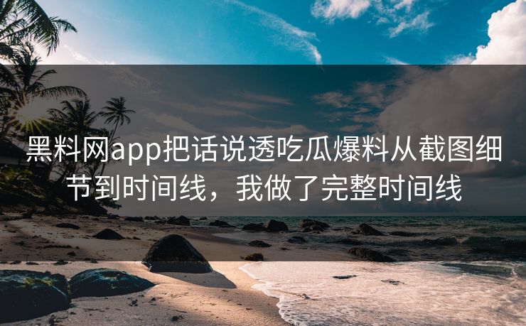 黑料网app把话说透吃瓜爆料从截图细节到时间线，我做了完整时间线