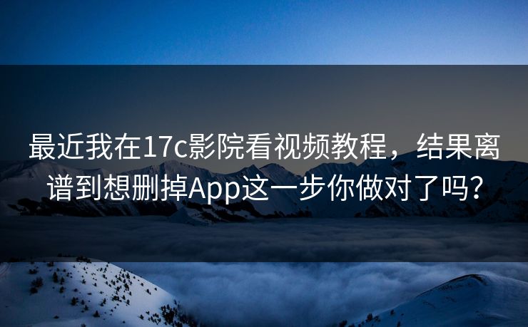 最近我在17c影院看视频教程，结果离谱到想删掉App这一步你做对了吗？