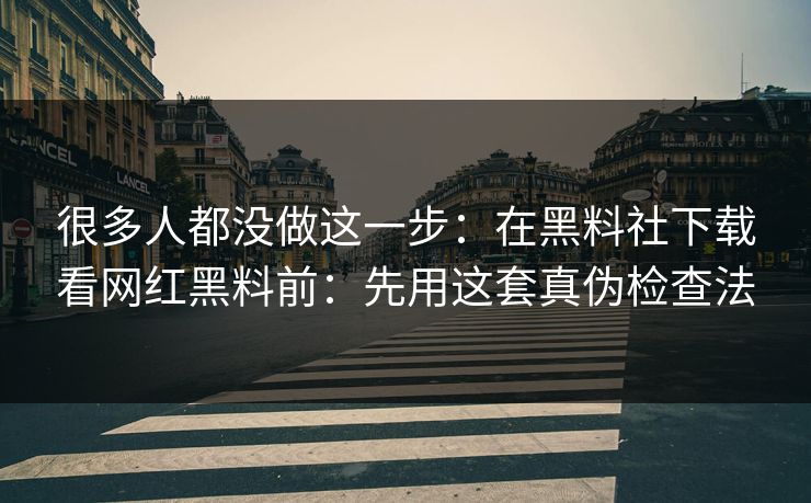 很多人都没做这一步：在黑料社下载看网红黑料前：先用这套真伪检查法