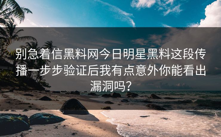 别急着信黑料网今日明星黑料这段传播一步步验证后我有点意外你能看出漏洞吗？