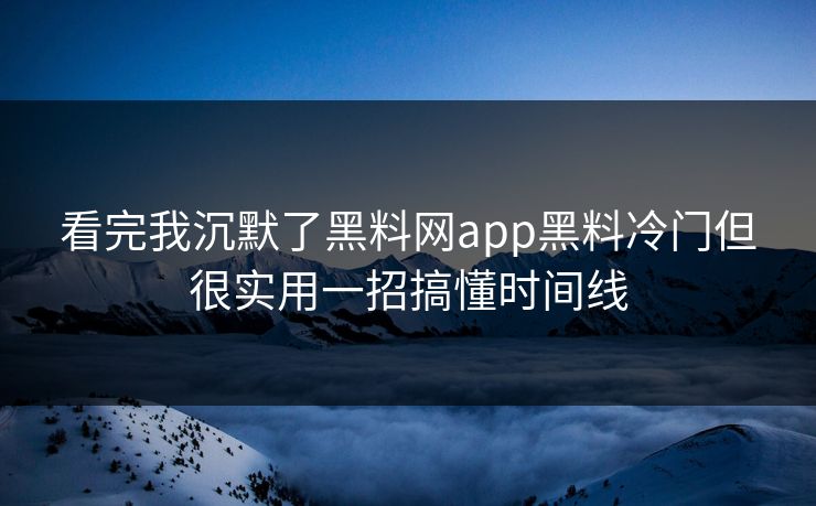 看完我沉默了黑料网app黑料冷门但很实用一招搞懂时间线