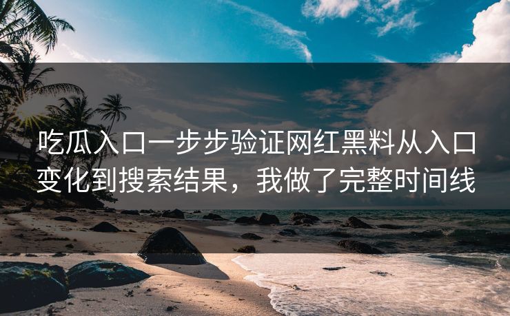 吃瓜入口一步步验证网红黑料从入口变化到搜索结果，我做了完整时间线