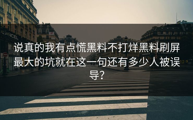 说真的我有点慌黑料不打烊黑料刷屏最大的坑就在这一句还有多少人被误导？