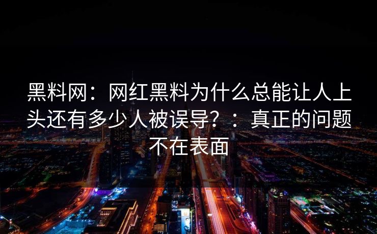 黑料网：网红黑料为什么总能让人上头还有多少人被误导？：真正的问题不在表面