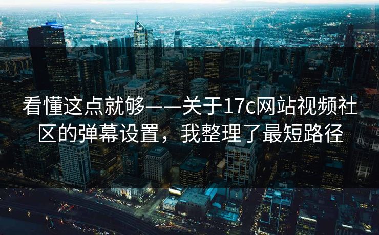 看懂这点就够——关于17c网站视频社区的弹幕设置，我整理了最短路径