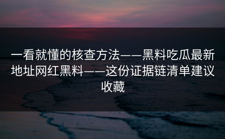 一看就懂的核查方法——黑料吃瓜最新地址网红黑料——这份证据链清单建议收藏