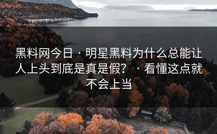 黑料网今日 · 明星黑料为什么总能让人上头到底是真是假？ · 看懂这点就不会上当