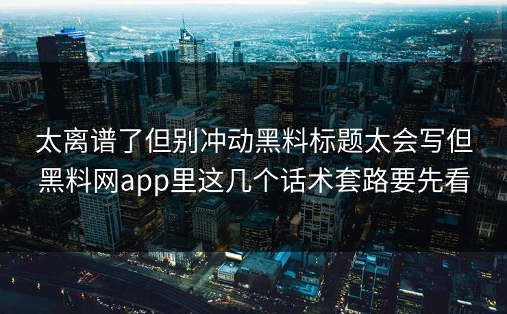 太离谱了但别冲动黑料标题太会写但黑料网app里这几个话术套路要先看